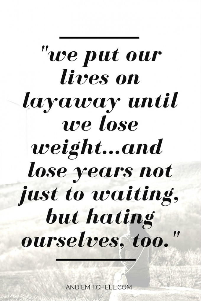 "I'll Do It As Soon As I Lose Weight" - an inspiring post about putting our lives on hold until we lose weight by Andie Mitchell 